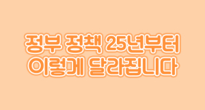 정부 정책 25년부터 이렇게 달라집니다